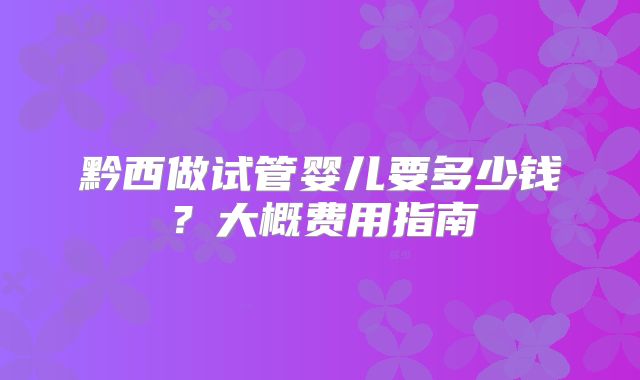 黔西做试管婴儿要多少钱？大概费用指南
