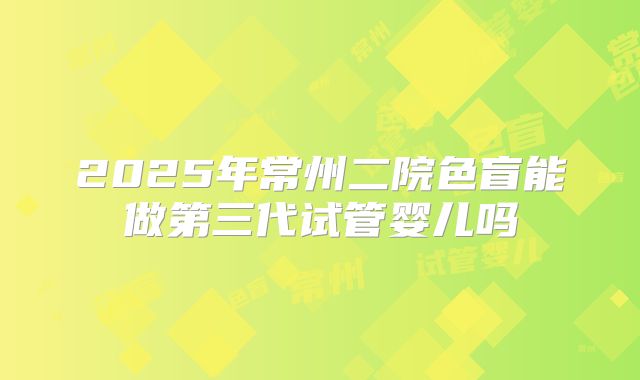 2025年常州二院色盲能做第三代试管婴儿吗