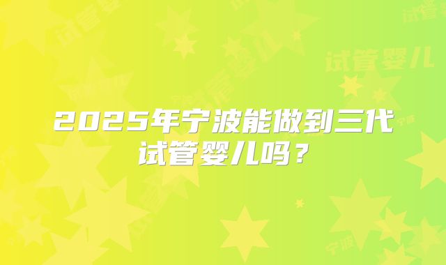 2025年宁波能做到三代试管婴儿吗？
