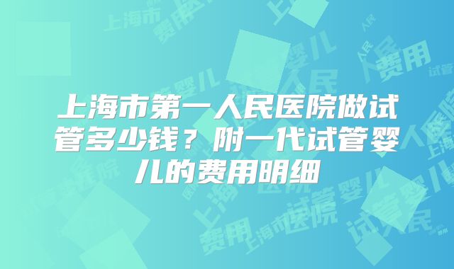 上海市第一人民医院做试管多少钱？附一代试管婴儿的费用明细