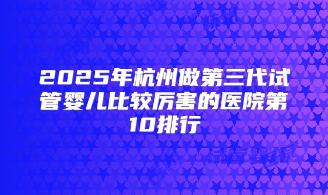 2025年杭州做第三代试管婴儿比较厉害的医院第10排行