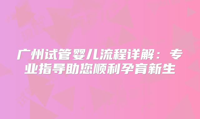 广州试管婴儿流程详解：专业指导助您顺利孕育新生