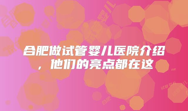 合肥做试管婴儿医院介绍，他们的亮点都在这