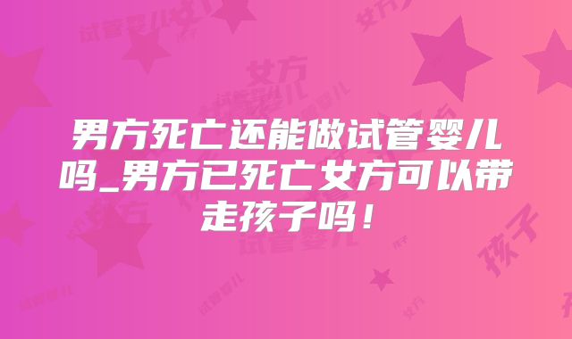 男方死亡还能做试管婴儿吗_男方已死亡女方可以带走孩子吗！