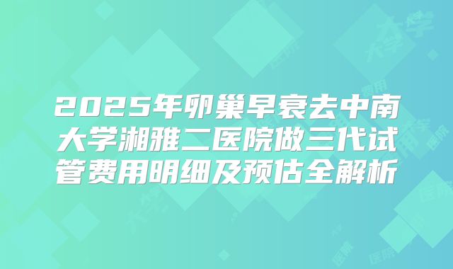 2025年卵巢早衰去中南大学湘雅二医院做三代试管费用明细及预估全解析