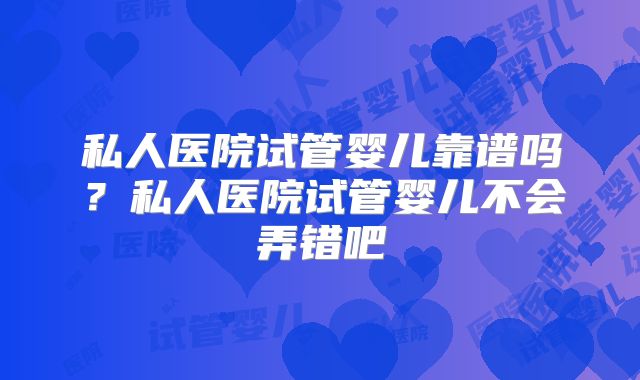 私人医院试管婴儿靠谱吗?私人医院试管婴儿不会弄错吧