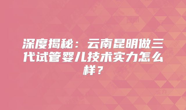 深度揭秘：云南昆明做三代试管婴儿技术实力怎么样？