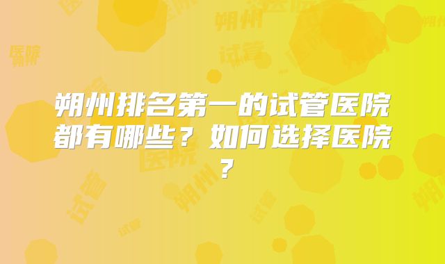 朔州排名第一的试管医院都有哪些？如何选择医院？