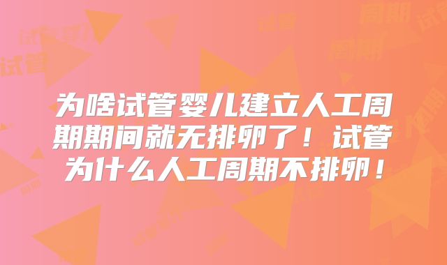 为啥试管婴儿建立人工周期期间就无排卵了！试管为什么人工周期不排卵！