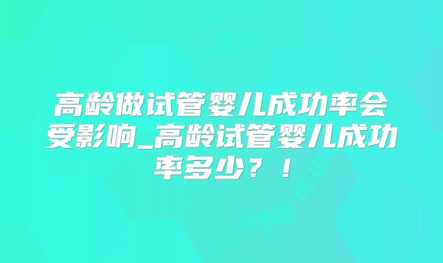 高龄做试管婴儿成功率会受影响_高龄试管婴儿成功率多少?!