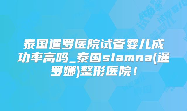 泰国暹罗医院试管婴儿成功率高吗_泰国siamna(暹罗娜)整形医院！