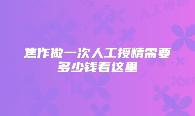 焦作做一次人工授精需要多少钱看这里
