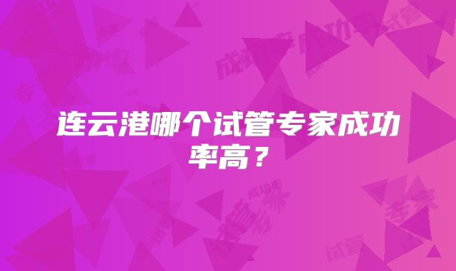 连云港哪个试管专家成功率高?