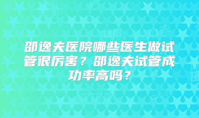 邵逸夫医院哪些医生做试管很厉害?邵逸夫试管成功率高吗?