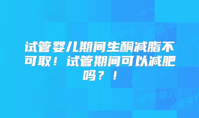 试管婴儿期间生酮减脂不可取！试管期间可以减肥吗？！