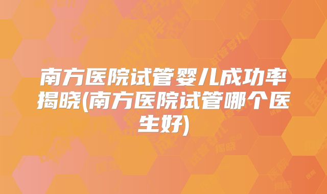 南方医院试管婴儿成功率揭晓(南方医院试管哪个医生好)