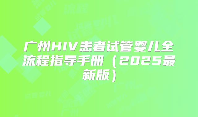 广州HIV患者试管婴儿全流程指导手册(2025最新版)