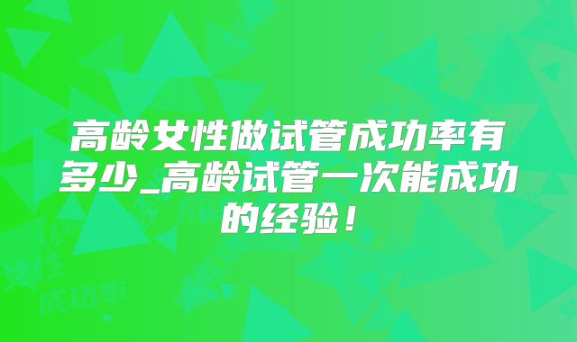 高龄女性做试管成功率有多少_高龄试管一次能成功的经验！