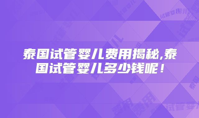 泰国试管婴儿费用揭秘,泰国试管婴儿多少钱呢！
