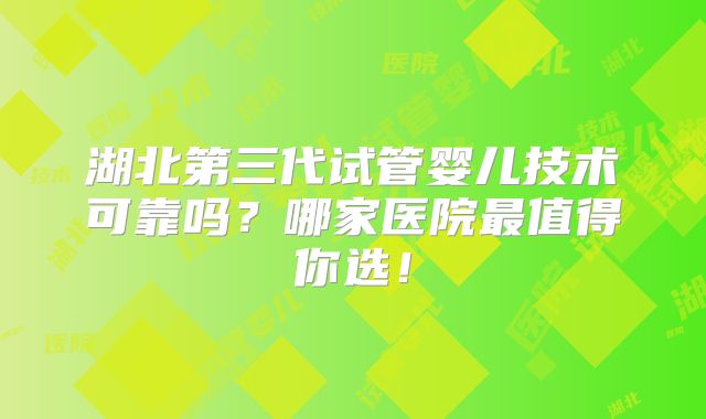 湖北第三代试管婴儿技术可靠吗？哪家医院最值得你选！