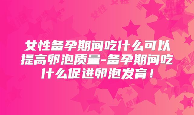 女性备孕期间吃什么可以提高卵泡质量-备孕期间吃什么促进卵泡发育!