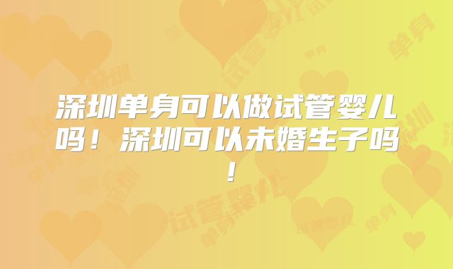 深圳单身可以做试管婴儿吗!深圳可以未婚生子吗!