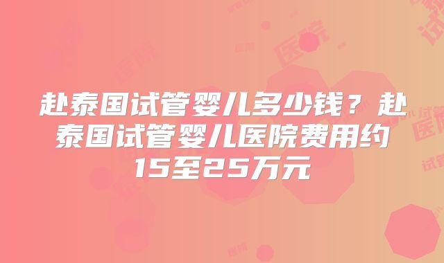 赴泰国试管婴儿多少钱？赴泰国试管婴儿医院费用约15至25万元