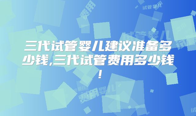 三代试管婴儿建议准备多少钱,三代试管费用多少钱!