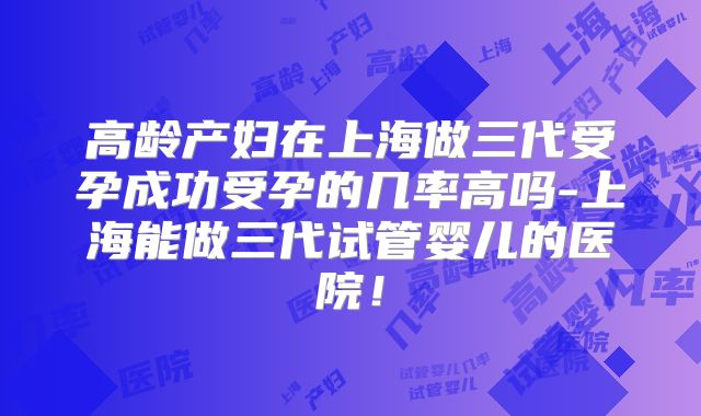 高龄产妇在上海做三代受孕成功受孕的几率高吗-上海能做三代试管婴儿的医院！