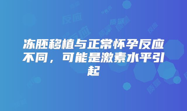 冻胚移植与正常怀孕反应不同，可能是激素水平引起