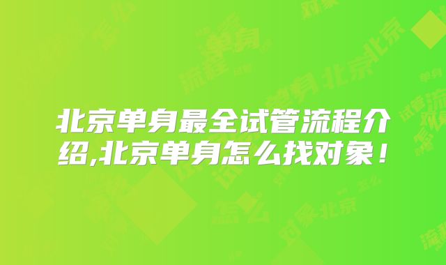 北京单身最全试管流程介绍,北京单身怎么找对象！