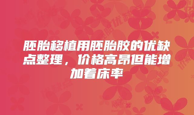 胚胎移植用胚胎胶的优缺点整理,价格高昂但能增加着床率