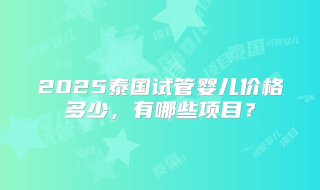 2025泰国试管婴儿价格多少，有哪些项目？