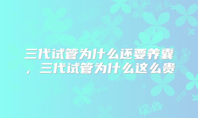 三代试管为什么还要养囊，三代试管为什么这么贵