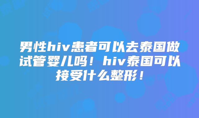 男性hiv患者可以去泰国做试管婴儿吗!hiv泰国可以接受什么整形!