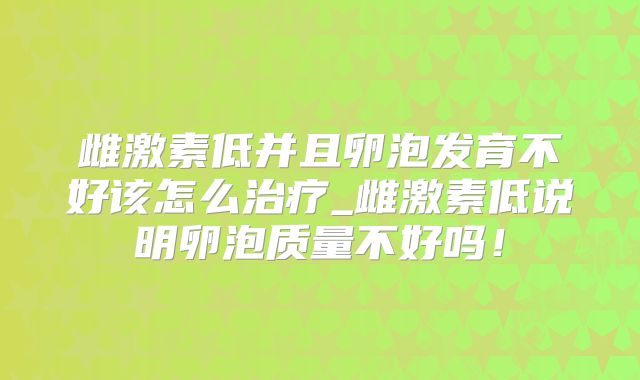雌激素低并且卵泡发育不好该怎么治疗_雌激素低说明卵泡质量不好吗！