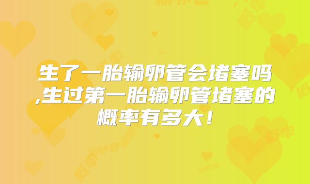 生了一胎输卵管会堵塞吗,生过第一胎输卵管堵塞的概率有多大!