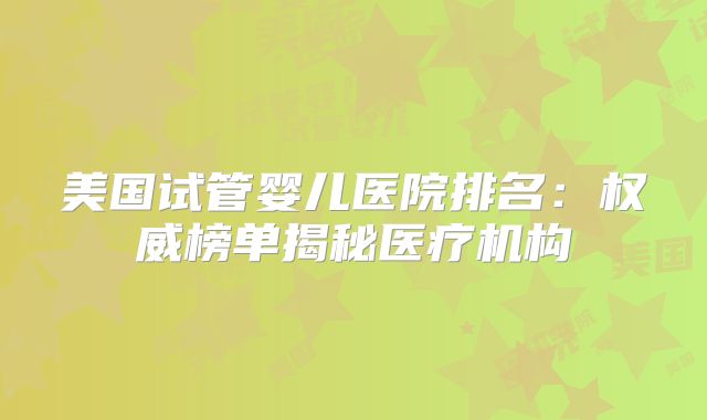 美国试管婴儿医院排名：权威榜单揭秘医疗机构