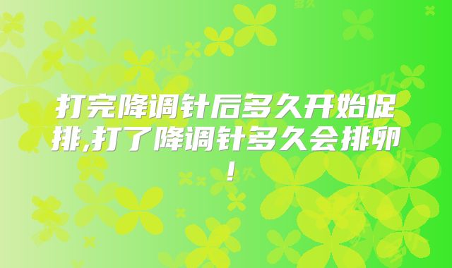 打完降调针后多久开始促排,打了降调针多久会排卵！