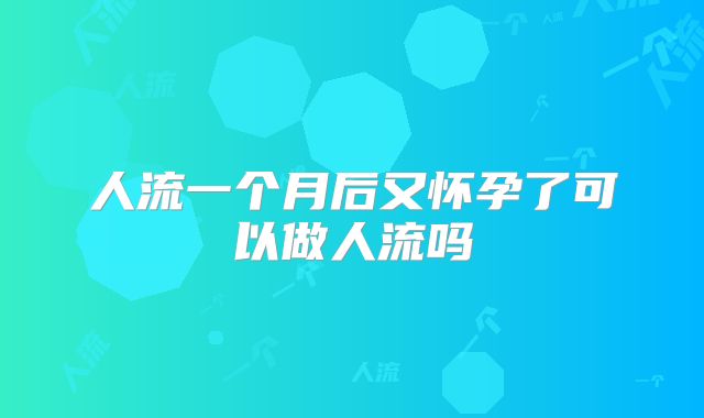 人流一个月后又怀孕了可以做人流吗