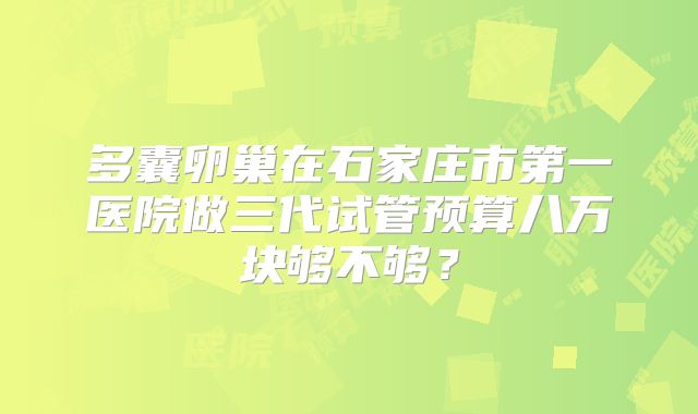 多囊卵巢在石家庄市第一医院做三代试管预算八万块够不够?