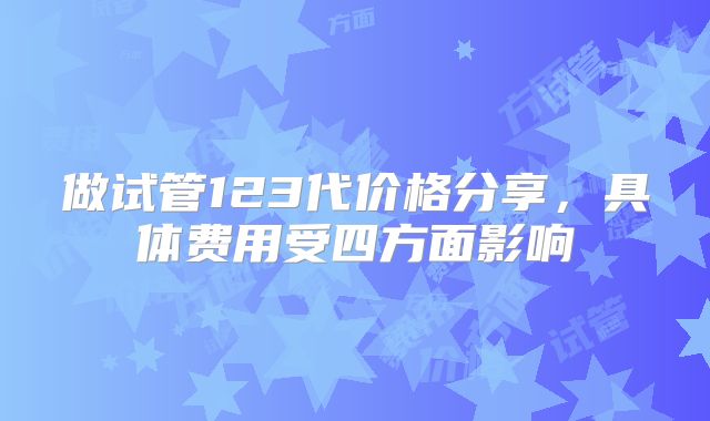 做试管123代价格分享，具体费用受四方面影响