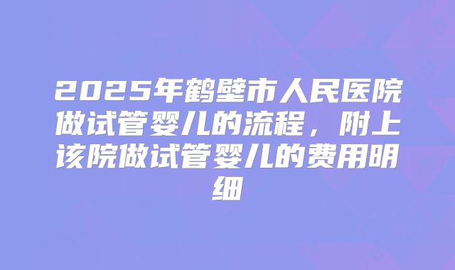 2025年鹤壁市人民医院做试管婴儿的流程，附上该院做试管婴儿的费用明细