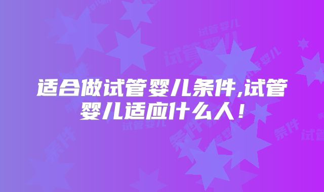 适合做试管婴儿条件,试管婴儿适应什么人！