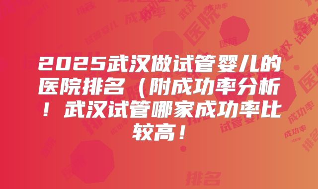 2025武汉做试管婴儿的医院排名（附成功率分析！武汉试管哪家成功率比较高！