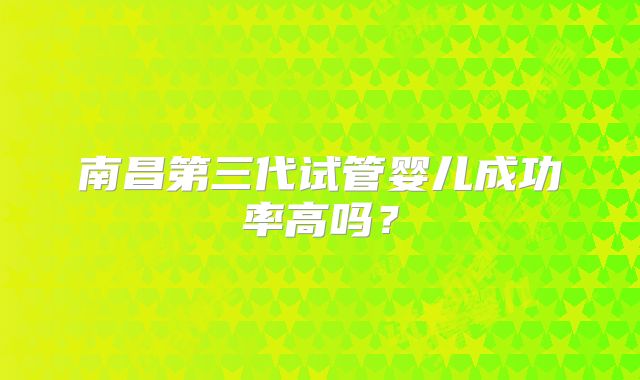 南昌第三代试管婴儿成功率高吗？