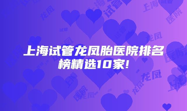 上海试管龙凤胎医院排名榜精选10家!