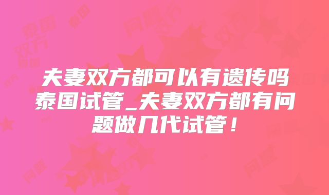 夫妻双方都可以有遗传吗泰国试管_夫妻双方都有问题做几代试管!