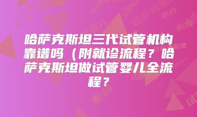 哈萨克斯坦三代试管机构靠谱吗（附就诊流程？哈萨克斯坦做试管婴儿全流程？