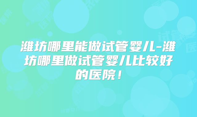 潍坊哪里能做试管婴儿-潍坊哪里做试管婴儿比较好的医院！